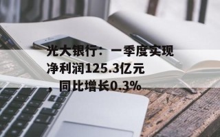 光大银行：一季度实现净利润125.3亿元，同比增长0.3%