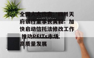全国人大代表、四川天府银行董事长黄毅：加快启动信托法修改工作 推动REITs市场高质量发展