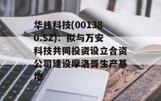 华纬科技(001380.SZ)：拟与万安科技共同投资设立合资公司建设摩洛哥生产基地