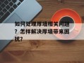 如何处理厚墙相关问题？怎样解决厚墙带来困扰？
