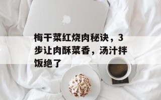 梅干菜红烧肉秘诀，3步让肉酥菜香，汤汁拌饭绝了