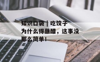 知识口袋 | 吃饺子为什么得蘸醋，这事没那么简单！