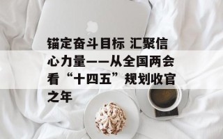 锚定奋斗目标 汇聚信心力量——从全国两会看“十四五”规划收官之年