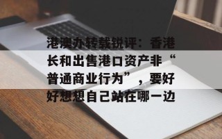港澳办转载锐评：香港长和出售港口资产非“普通商业行为”，要好好想想自己站在哪一边