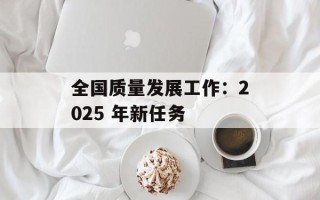 全国质量发展工作：2025 年新任务