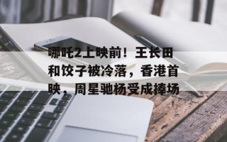 哪吒2上映前！王长田和饺子被冷落，香港首映，周星驰杨受成捧场