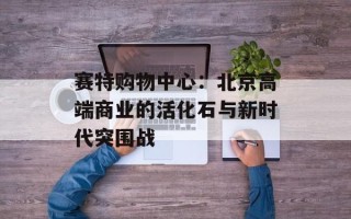 赛特购物中心：北京高端商业的活化石与新时代突围战