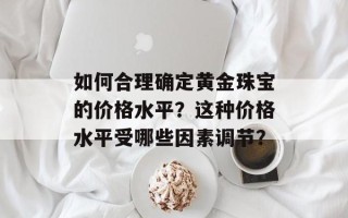 如何合理确定黄金珠宝的价格水平？这种价格水平受哪些因素调节？