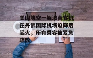 美国航空一架波音客机在丹佛国际机场迫降后起火，所有乘客被紧急疏散