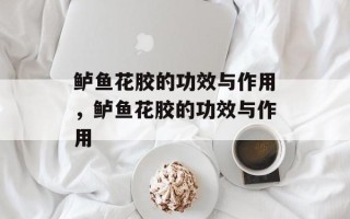 鲈鱼花胶的功效与作用，鲈鱼花胶的功效与作用