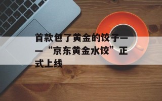 首款包了黄金的饺子——“京东黄金水饺”正式上线