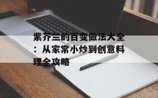 紫芥兰的百变做法大全：从家常小炒到创意料理全攻略