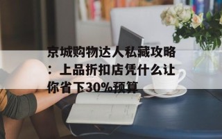 京城购物达人私藏攻略：上品折扣店凭什么让你省下30%预算