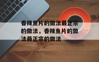 香辣鱼片的做法最正宗的做法，香辣鱼片的做法最正宗的做法