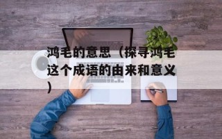 鸿毛的意思（探寻鸿毛这个成语的由来和意义）