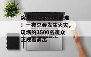 突发！已致53人遇难！一夜总会发生火灾，现场约1500名观众正观看演出