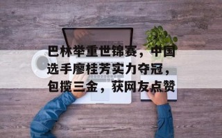巴林举重世锦赛，中国选手廖桂芳实力夺冠，包揽三金，获网友点赞