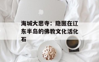 海城大悲寺：隐匿在辽东半岛的佛教文化活化石