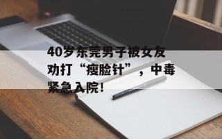 40岁东莞男子被女友劝打“瘦脸针”，中毒紧急入院！