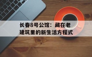 长春8号公馆：藏在老建筑里的新生活方程式