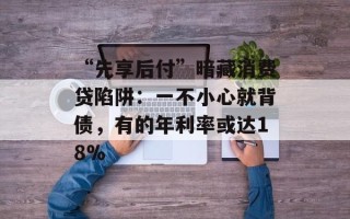 “先享后付”暗藏消费贷陷阱：一不小心就背债，有的年利率或达18%