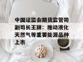 中国证监会期货监管司副司长王颖：推动液化天然气等重要能源品种上市