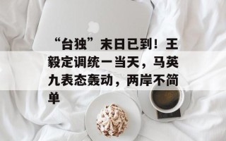 “台独”末日已到！王毅定调统一当天，马英九表态轰动，两岸不简单