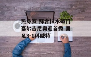 热身赛-拜合拉木破门塞尔吉尼奥迎首秀 国足3-1科威特