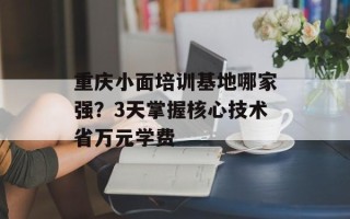 重庆小面培训基地哪家强？3天掌握核心技术省万元学费