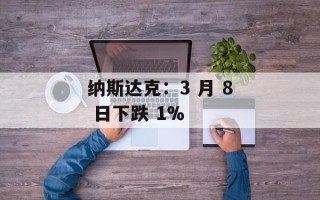 纳斯达克：3 月 8 日下跌 1%