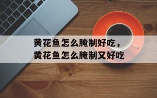 黄花鱼怎么腌制好吃，黄花鱼怎么腌制又好吃