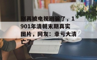 别再被电视剧骗了，1901年清朝末期真实图片，网友：幸亏大清亡了