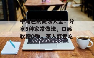 牛尾巴的做法大全：分享5种家常做法，口感软糯Q弹，家人都爱吃