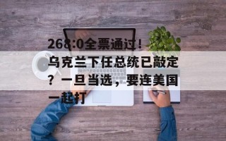 268:0全票通过！乌克兰下任总统已敲定？一旦当选，要连美国一起打