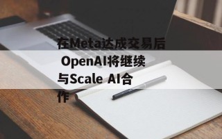 在Meta达成交易后 OpenAI将继续与Scale AI合作