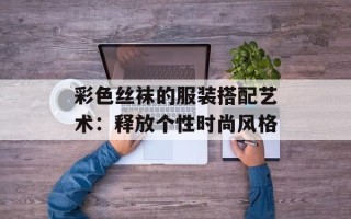 彩色丝袜的服装搭配艺术：释放个性时尚风格