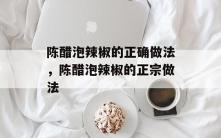 陈醋泡辣椒的正确做法，陈醋泡辣椒的正宗做法