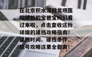 在北京积水潭回龙观医院建档的宝爸宝妈们看过来啦，点击查收这份详细的建档攻略指南！建档时间、建档条件、挂号攻略这里全都有！