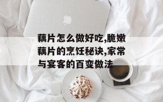 藕片怎么做好吃,脆嫩藕片的烹饪秘诀,家常与宴客的百变做法