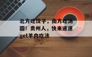 北方吃饺子，南方吃汤圆！贵州人，快来速速get羊肉吃法