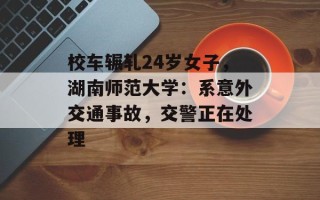 校车辗轧24岁女子，湖南师范大学：系意外交通事故，交警正在处理