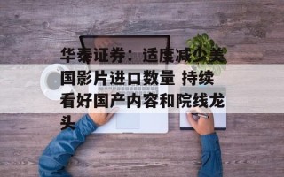 华泰证券：适度减少美国影片进口数量 持续看好国产内容和院线龙头