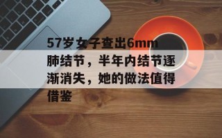 57岁女子查出6mm肺结节，半年内结节逐渐消失，她的做法值得借鉴