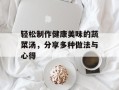 轻松制作健康美味的蔬菜汤，分享多种做法与心得