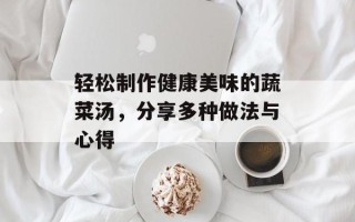 轻松制作健康美味的蔬菜汤，分享多种做法与心得