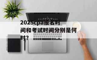 2025cpa报名时间和考试时间分别是何时？