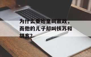 为什么秦始皇叫嬴政，而他的儿子却叫扶苏和胡亥？
