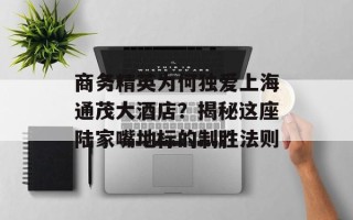 商务精英为何独爱上海通茂大酒店？揭秘这座陆家嘴地标的制胜法则