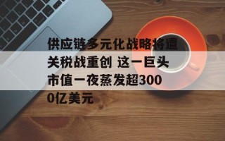 供应链多元化战略将遭关税战重创 这一巨头市值一夜蒸发超3000亿美元