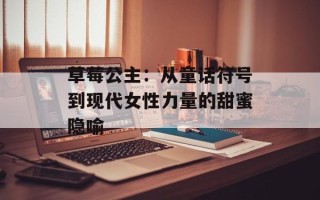 草莓公主：从童话符号到现代女性力量的甜蜜隐喻